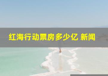 红海行动票房多少亿 新闻